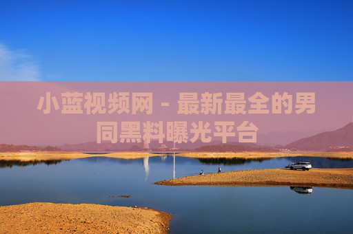 小蓝视频网 - 最新最全的男同黑料曝光平台 小蓝视频网 - 最新最全的男同黑料曝光平台