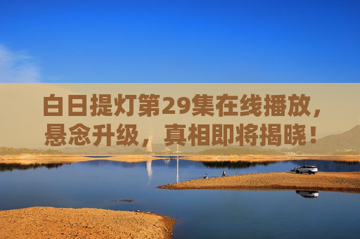 白日提灯第29集在线播放，悬念升级，真相即将揭晓！