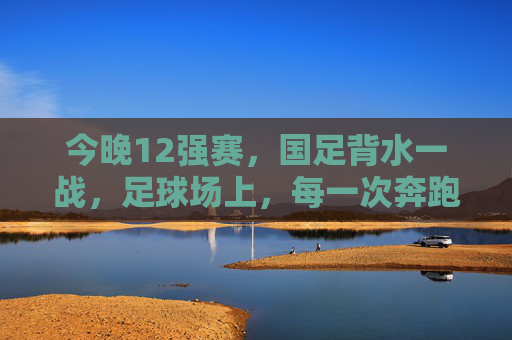 今晚12强赛,国足背水一战,足球场上,每一次奔跑都是信仰 今晚12强赛,国足背水一战,足球场上,每一次奔跑都是信仰