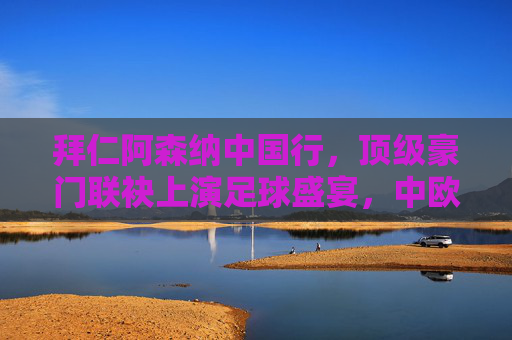 拜仁阿森纳中国行,顶级豪门联袂上演足球盛宴,中欧激情共燃夏日 拜仁阿森纳中国行,顶级豪门联袂上演足球盛宴,中欧激情共燃夏日