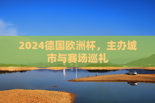 2024德国欧洲杯,主办城市与赛场巡礼 2024德国欧洲杯,主办城市与赛场巡礼