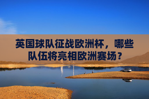 英国球队征战欧洲杯,哪些队伍将亮相欧洲赛场? 英国球队征战欧洲杯,哪些队伍将亮相欧洲赛场?