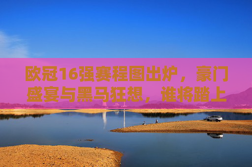 欧冠16强赛程图出炉,豪门盛宴与黑马狂想,谁将踏上温布利之巅? 欧冠16强赛程图出炉,豪门盛宴与黑马狂想,谁将踏上温布利之巅?