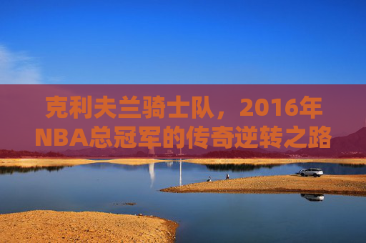 克利夫兰骑士队,2016年NBA总冠军的传奇逆转之路 克利夫兰骑士队,2016年NBA总冠军的传奇逆转之路