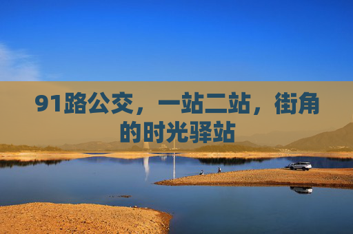 91路公交,一站二站,街角的时光驿站 91路公交,一站二站,街角的时光驿站