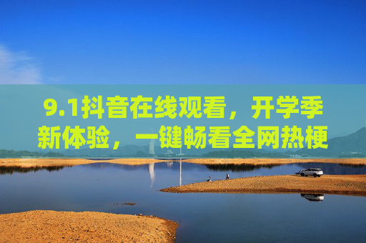 9.1抖音在线观看,开学季新体验,一键畅看全网热梗与知识干货 9.1抖音在线观看,开学季新体验,一键畅看全网热梗与知识干货