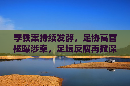 李铁案持续发酵,足协高官被曝涉案,足坛反腐再掀深层风暴 李铁案持续发酵,足协高官被曝涉案,足坛反腐再掀深层风暴