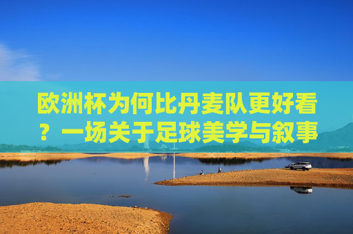 欧洲杯为何比丹麦队更好看?一场关于足球美学与叙事的深度对话 欧洲杯为何比丹麦队更好看?一场关于足球美学与叙事的深度对话