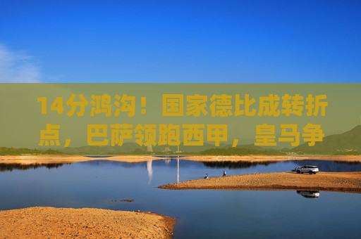 14分鸿沟!国家德比成转折点,巴萨领跑西甲,皇马争冠希望渺茫 14分鸿沟!国家德比成转折点,巴萨领跑西甲,皇马争冠希望渺茫