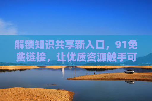 解锁知识共享新入口,91免费链接,让优质资源触手可及? 解锁知识共享新入口,91免费链接,让优质资源触手可及?