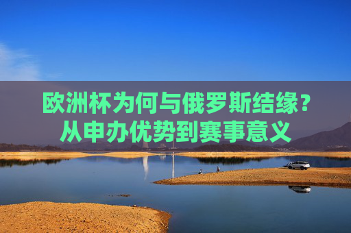 欧洲杯为何与俄罗斯结缘?从申办优势到赛事意义 欧洲杯为何与俄罗斯结缘?从申办优势到赛事意义