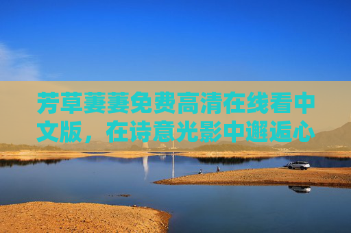 芳草萋萋免费高清在线看中文版,在诗意光影中邂逅心灵的春日 芳草萋萋免费高清在线看中文版,在诗意光影中邂逅心灵的春日