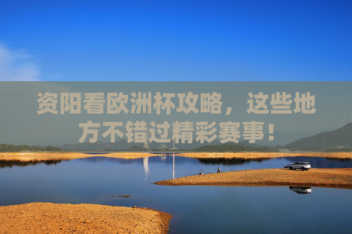 资阳看欧洲杯攻略,这些地方不错过精彩赛事! 资阳看欧洲杯攻略,这些地方不错过精彩赛事!
