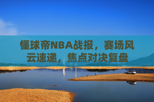 懂球帝NBA战报,赛场风云速递,焦点对决复盘 懂球帝NBA战报,赛场风云速递,焦点对决复盘