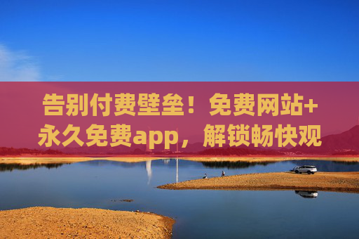 告别付费壁垒!免费网站+永久免费app,解锁畅快观看新体验 告别付费壁垒!免费网站+永久免费app,解锁畅快观看新体验