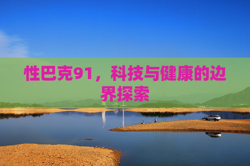 性巴克91,科技与健康的边界探索 性巴克91,科技与健康的边界探索