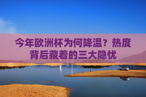今年欧洲杯为何降温?热度背后藏着的三大隐忧 今年欧洲杯为何降温?热度背后藏着的三大隐忧
