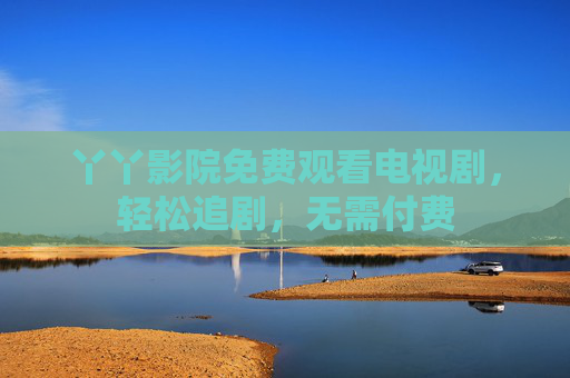 丫丫影院免费观看电视剧,轻松追剧,无需付费 丫丫影院免费观看电视剧,轻松追剧,无需付费