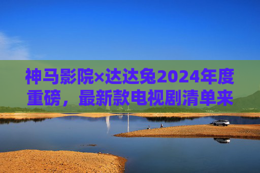 神马影院×达达兔2024年度重磅,最新款电视剧清单来袭,剧荒党速速收藏! 神马影院×达达兔2024年度重磅,最新款电视剧清单来袭,剧荒党速速收藏!