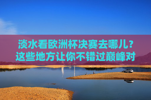 淡水看欧洲杯决赛去哪儿?这些地方让你不错过巅峰对决! 淡水看欧洲杯决赛去哪儿?这些地方让你不错过巅峰对决!
