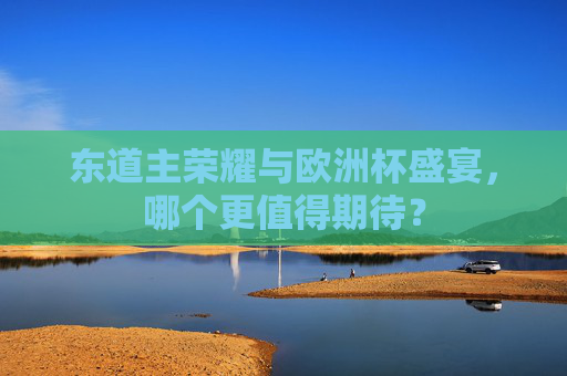 东道主荣耀与欧洲杯盛宴，哪个更值得期待？