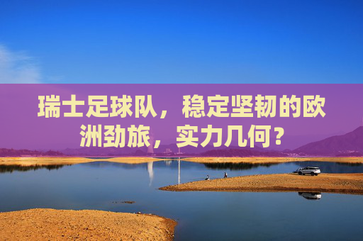 瑞士足球队,稳定坚韧的欧洲劲旅,实力几何? 瑞士足球队,稳定坚韧的欧洲劲旅,实力几何?