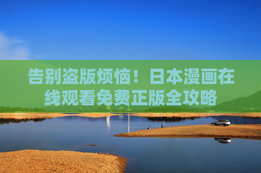 告别盗版烦恼!日本漫画在线观看免费正版全攻略 告别盗版烦恼!日本漫画在线观看免费正版全攻略