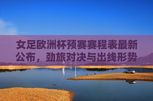 女足欧洲杯预赛赛程表最新公布,劲旅对决与出线形势解析 女足欧洲杯预赛赛程表最新公布,劲旅对决与出线形势解析