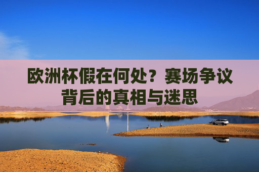 欧洲杯假在何处?赛场争议背后的真相与迷思 欧洲杯假在何处?赛场争议背后的真相与迷思