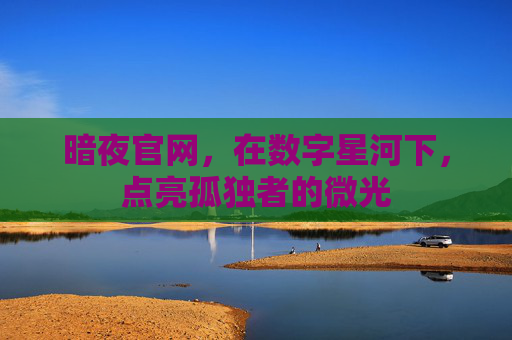 暗夜官网,在数字星河下,点亮孤独者的微光 暗夜官网,在数字星河下,点亮孤独者的微光