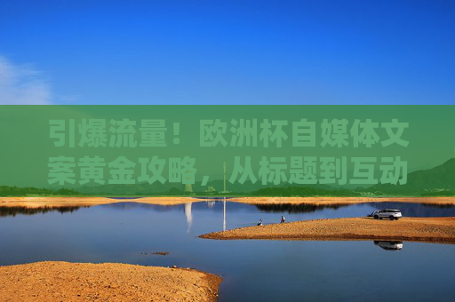 引爆流量!欧洲杯自媒体文案黄金攻略,从标题到互动,让内容踢出热度 引爆流量!欧洲杯自媒体文案黄金攻略,从标题到互动,让内容踢出热度