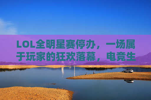 LOL全明星赛停办,一场属于玩家的狂欢落幕,电竞生态的悄然转向 LOL全明星赛停办,一场属于玩家的狂欢落幕,电竞生态的悄然转向