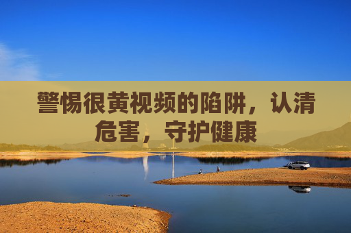 警惕很黄视频的陷阱,认清危害,守护健康 警惕很黄视频的陷阱,认清危害,守护健康