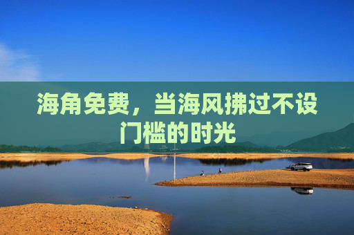 海角免费,当海风拂过不设门槛的时光 海角免费,当海风拂过不设门槛的时光