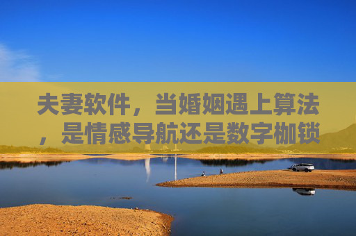 夫妻软件,当婚姻遇上算法,是情感导航还是数字枷锁? 夫妻软件,当婚姻遇上算法,是情感导航还是数字枷锁?