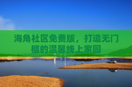 海角社区免费版,打造无门槛的温馨线上家园 海角社区免费版,打造无门槛的温馨线上家园