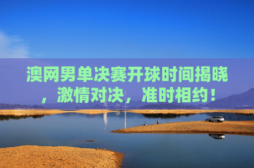 澳网男单决赛开球时间揭晓,激情对决,准时相约! 澳网男单决赛开球时间揭晓,激情对决,准时相约!