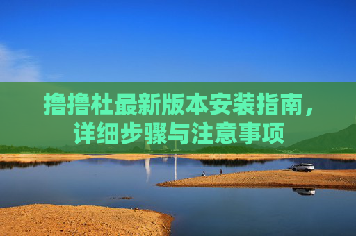 撸撸杜最新版本安装指南,详细步骤与注意事项 撸撸杜最新版本安装指南,详细步骤与注意事项