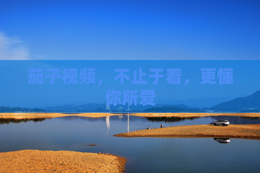 茄子视频,不止于看,更懂你所爱 茄子视频,不止于看,更懂你所爱