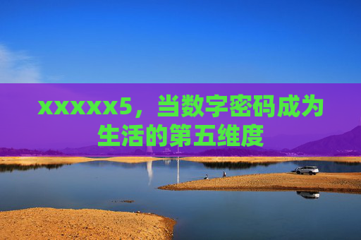 xxxxx5,当数字密码成为生活的第五维度 xxxxx5,当数字密码成为生活的第五维度
