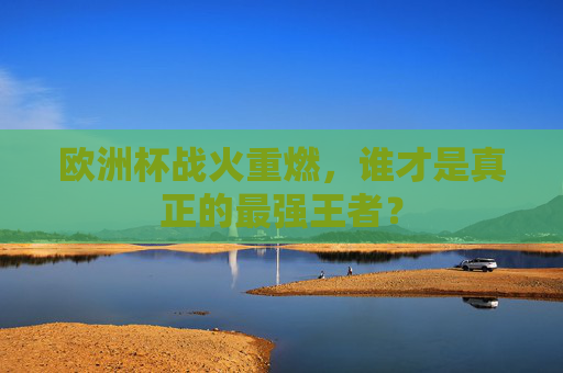 欧洲杯战火重燃,谁才是真正的最强王者? 欧洲杯战火重燃,谁才是真正的最强王者?