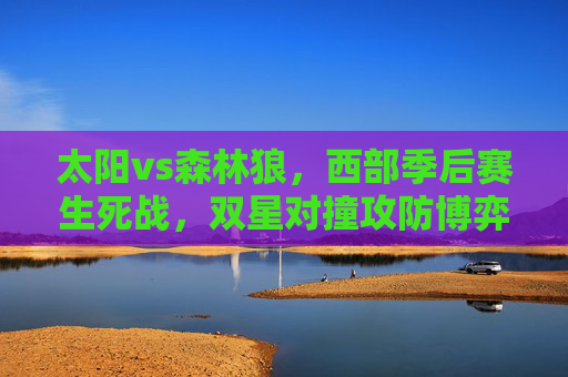 太阳vs森林狼,西部季后赛生死战,双星对撞攻防博弈谁能笑到最后? 太阳vs森林狼,西部季后赛生死战,双星对撞攻防博弈谁能笑到最后?
