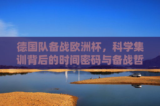 德国队备战欧洲杯，科学集训背后的时间密码与备战哲学
