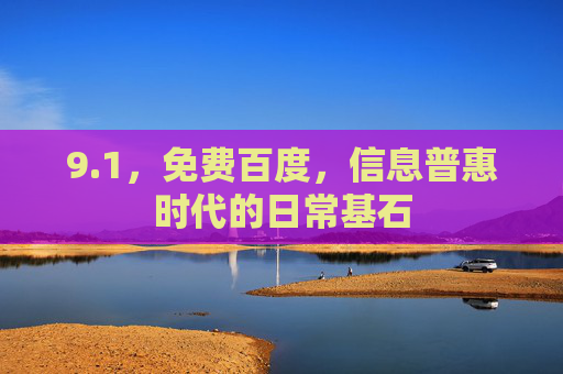9.1,免费百度,信息普惠时代的日常基石 9.1,免费百度,信息普惠时代的日常基石