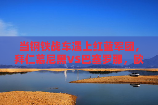 当钢铁战车遇上红蓝军团,拜仁慕尼黑VS巴塞罗那,欧洲篮坛的豪门碰撞 当钢铁战车遇上红蓝军团,拜仁慕尼黑VS巴塞罗那,欧洲篮坛的豪门碰撞