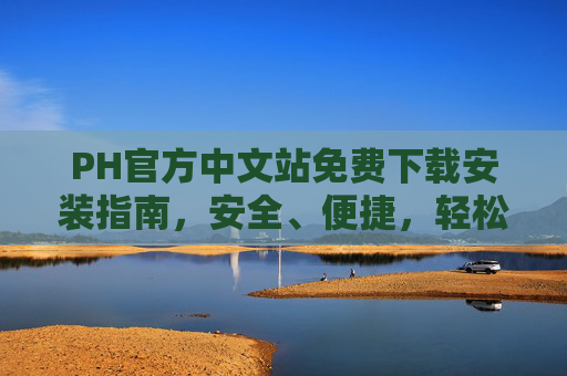 PH官方中文站免费下载安装指南，安全、便捷，轻松上手
