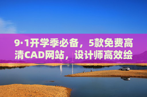 9·1开学季必备,5款免费高清CAD网站,设计师高效绘图神器! 9·1开学季必备,5款免费高清CAD网站,设计师高效绘图神器!