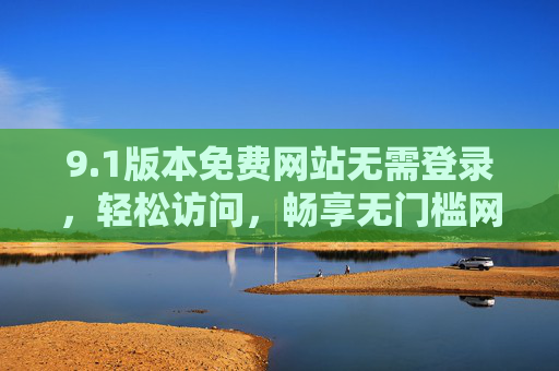 9.1版本免费网站无需登录,轻松访问,畅享无门槛网络体验 9.1版本免费网站无需登录,轻松访问,畅享无门槛网络体验