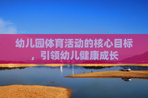 幼儿园体育活动的核心目标,引领幼儿健康成长 幼儿园体育活动的核心目标,引领幼儿健康成长