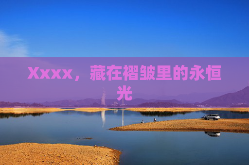 Xxxx,藏在褶皱里的永恒光 Xxxx,藏在褶皱里的永恒光